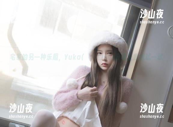 宅家的另一种乐趣，Yuka(유카)的cos分享让我想试一试！